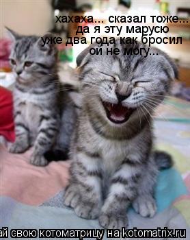хахаха... сказал тоже... да я эту марусю уже два года как бросил ой не могу...... Котоматрица: хахаха... сказал тоже... да я эту марусю уже два года как бросил ой не могу...