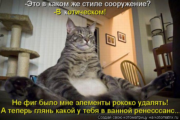 -Это в каком же стиле сооружение? -В отическом! к Не фиг было мне элементы рококо удалять! А теперь... Котоматрица: -Это в каком же стиле сооружение? -В отическом! к Не фиг было мне элементы рококо удалять! А теперь глянь какой у тебя в ванной ренесссанс...