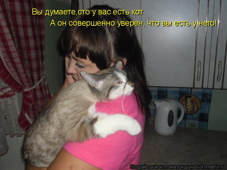 Котоматрица: Вы думаете,сто у вас есть кот А он совершенно уверен, что вы есть у него!