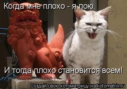 Котоматрица: Когда мне плохо - я пою. И тогда плохо становится всем!