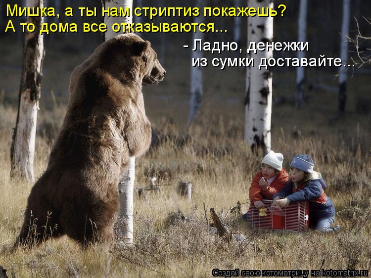 Мишка, а ты нам стриптиз покажешь? А то дома все отказываются... - Ладно, денежки из сумки доставайт... Котоматрица: Мишка, а ты нам стриптиз покажешь? А то дома все отказываются... - Ладно, денежки из сумки доставайте...
