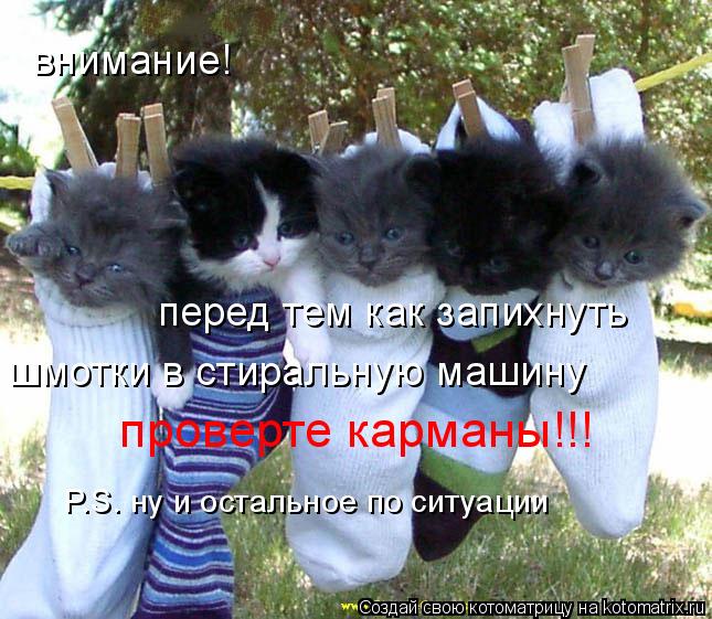 внимание! перед тем как запихнуть шмотки в стиральную машину проверте карманы!!! P.S. ну и остальное... Котоматрица: внимание! перед тем как запихнуть шмотки в стиральную машину проверте карманы!!! P.S. ну и остальное по ситуации