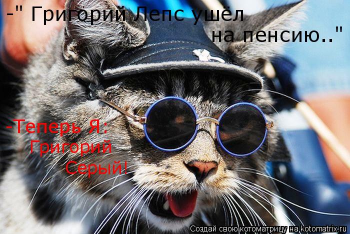 -" Григорий Лепс ушёл на пенсию.." -Теперь Я: Григорий Серый!... Котоматрица: -" Григорий Лепс ушёл на пенсию.." -Теперь Я: Григорий Серый!