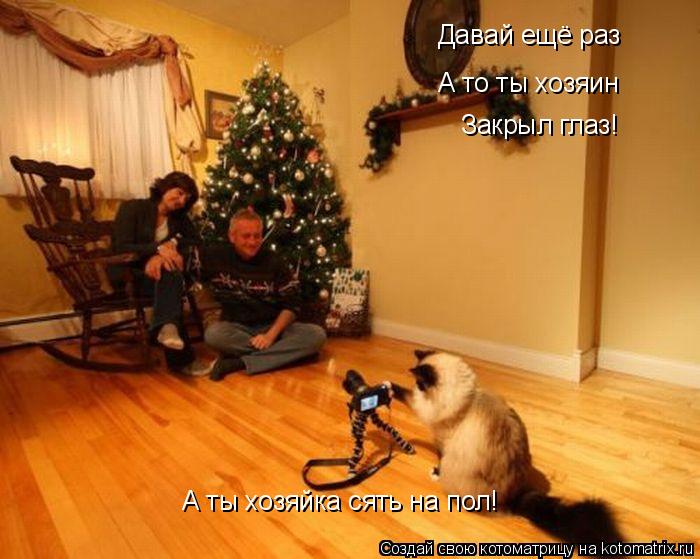 Давай ещё раз А то ты хозяин Закрыл глаз! А ты хозяйка сять на пол!... Котоматрица: Давай ещё раз А то ты хозяин Закрыл глаз! А ты хозяйка сять на пол!