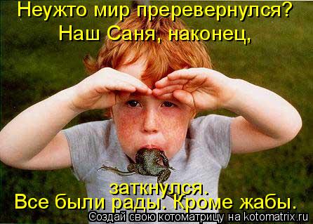 Котоматрица: Все были рады. Кроме жабы. Неужто мир преревернулся? Наш Саня, наконец,  заткнулся.