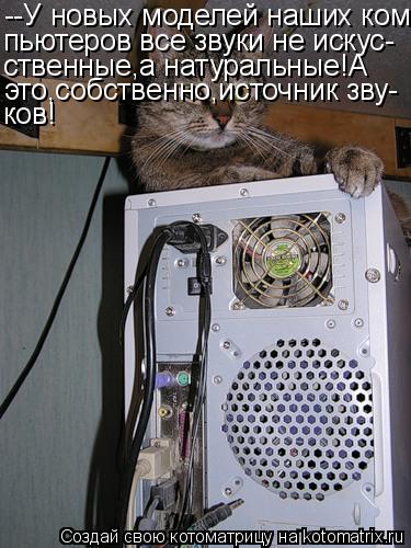 Котоматрица: --У новых моделей наших ком- пьютеров все звуки не искус- ственные,а натуральные!А это,собственно,источник зву- ков!