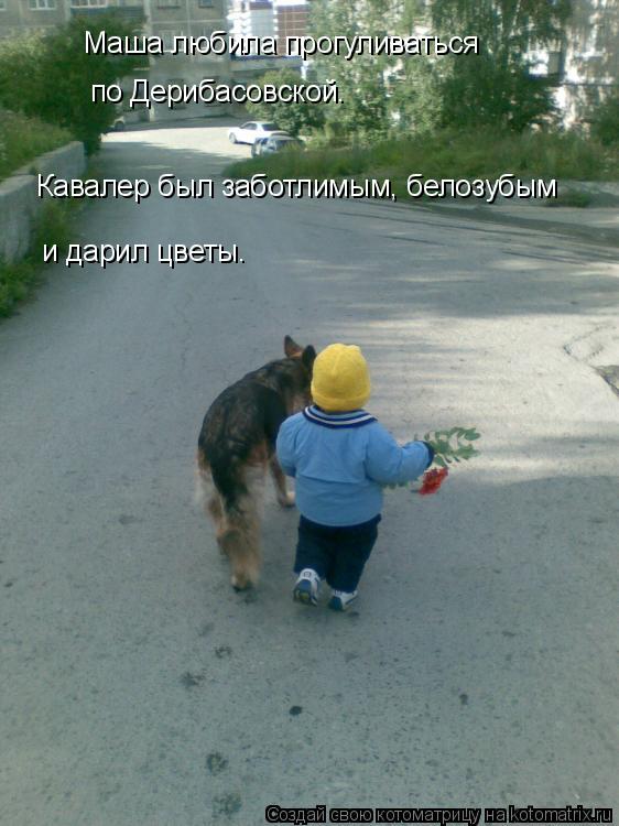 Маша любила прогуливаться по Дерибасовской. Кавалер был заботлимым, белозубым и дарил цветы.... Котоматрица: Маша любила прогуливаться по Дерибасовской. Кавалер был заботлимым, белозубым и дарил цветы.