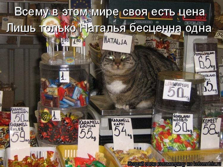 Всему в этом мире своя есть цена Лишь только Наталья бесценна одна... Котоматрица: Всему в этом мире своя есть цена Лишь только Наталья бесценна одна