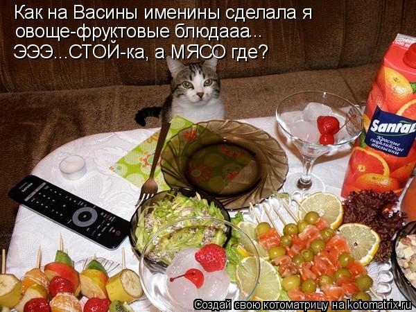 Котоматрица: Как на Васины именины сделала я  овоще-фруктовые блюдааа ЭЭЭ...СТОЙ-ка, а МЯСО где? ...