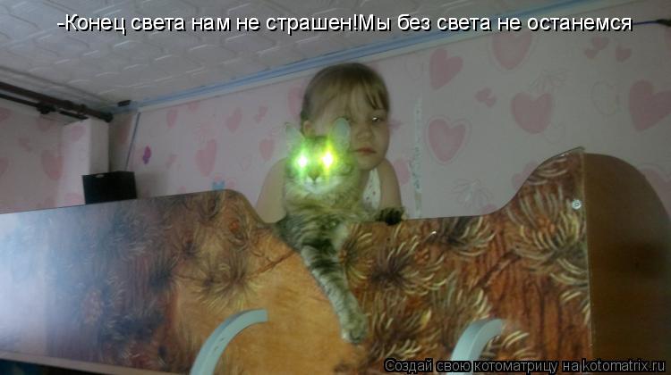 -Конец света нам не страшен!Мы без света не останемся -Конец света нам не страшен!Мы без света не ост... Котоматрица: -Конец света нам не страшен!Мы без света не останемся -Конец света нам не страшен!Мы без света не останемся
