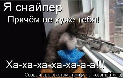 Я снайпер Причём не хуже тебя! Ха-ха-ха-ха-ха-а-а!!!... Котоматрица: Я снайпер Причём не хуже тебя! Ха-ха-ха-ха-ха-а-а!!!