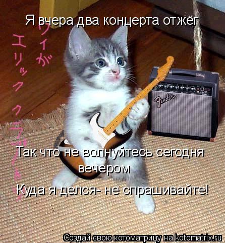 Котоматрица: Я вчера два концерта отжёг Так что не волнуйтесь сегодня вечером Куда я делся- не спрашивайте!
