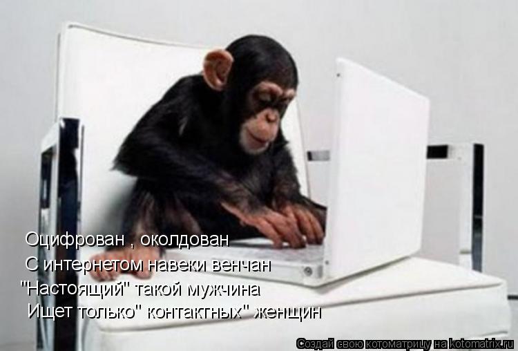 Оцифрован , околдован С интернетом навеки венчан "Настоящий" такой мужчина Ищет только" контактных" ж... Котоматрица: Оцифрован , околдован С интернетом навеки венчан "Настоящий" такой мужчина Ищет только" контактных" женщин