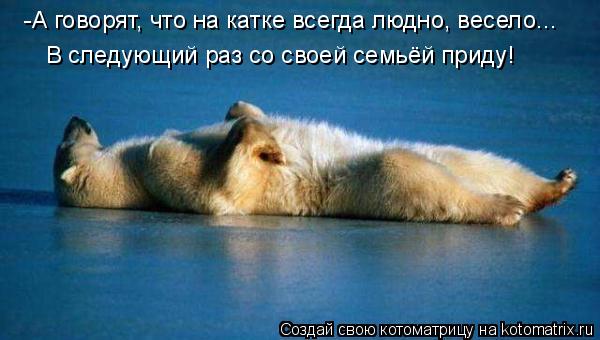 -А говорят, что на катке всегда людно, весело... В следующий раз со своей семьёй приду!... Котоматрица: -А говорят, что на катке всегда людно, весело... В следующий раз со своей семьёй приду!