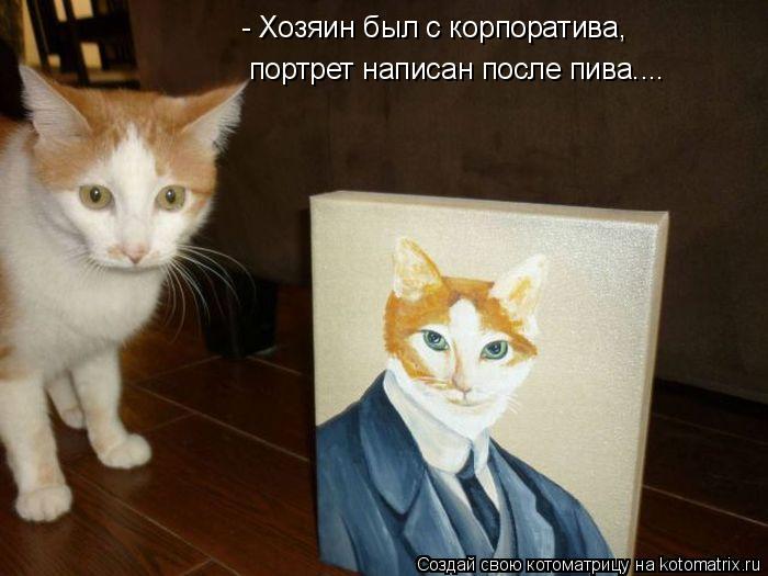 - Хозяин был с корпоратива, портрет написан после пива....... Котоматрица: - Хозяин был с корпоратива, портрет написан после пива....