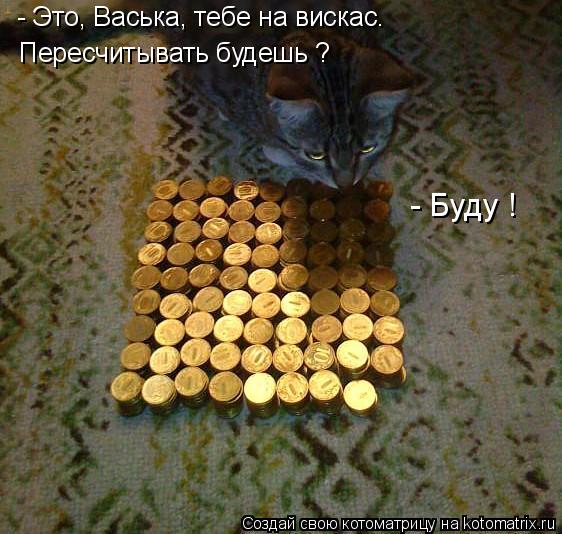 - Это, Васька, тебе на вискас. Пересчитывать будешь ? - Буду !... Котоматрица: - Это, Васька, тебе на вискас. Пересчитывать будешь ? - Буду !