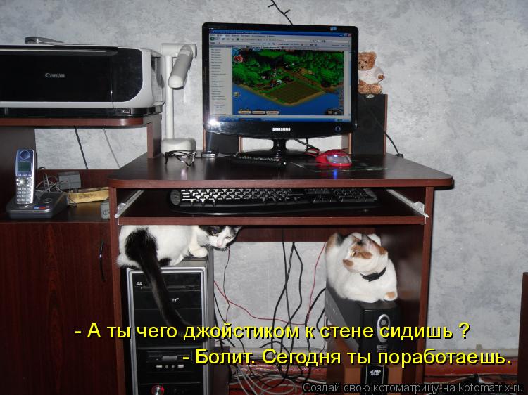 - А ты чего джойстиком к стене сидишь ? - Болит. Сегодня ты поработаешь.... Котоматрица: - А ты чего джойстиком к стене сидишь ? - Болит. Сегодня ты поработаешь.