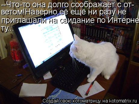 --Что-то она долго соображает с от- ветом!Наверно,её ещё ни разу не приглашали на свидание по Интерне... Котоматрица: --Что-то она долго соображает с от- ветом!Наверно,её ещё ни разу не приглашали на свидание по Интерне- ту...