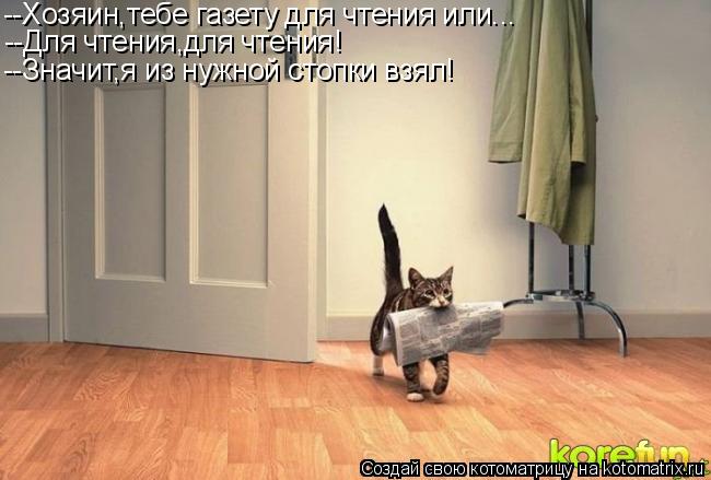 --Хозяин,тебе газету для чтения или... --Для чтения,для чтения! --Значит,я из нужной стопки взял!... Котоматрица: --Хозяин,тебе газету для чтения или... --Для чтения,для чтения! --Значит,я из нужной стопки взял!