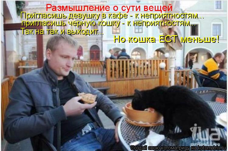 Котоматрица: Размышление о сути вещей Пригласишь девушку в кафе - к неприятностям... пригласишь черную кошку - к неприятностям... Так на так и выходит... Но 