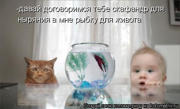 -давай договоримся тебе скафандр для ныряния а мне рыбку для живота... Котоматрица: -давай договоримся тебе скафандр для ныряния а мне рыбку для живота