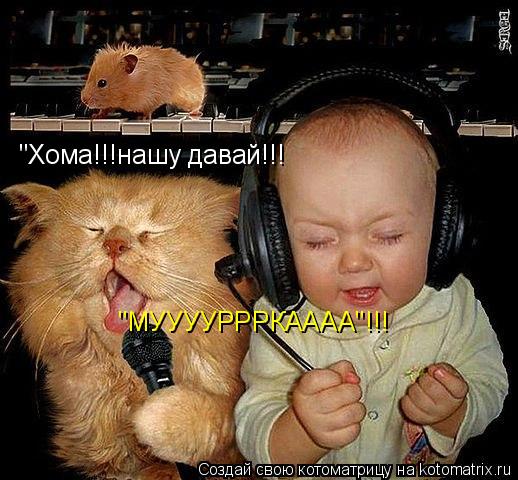 "Хома!!!нашу давай!!! "МУУУУРРРКАААА"!!!... Котоматрица: "Хома!!!нашу давай!!! "МУУУУРРРКАААА"!!!