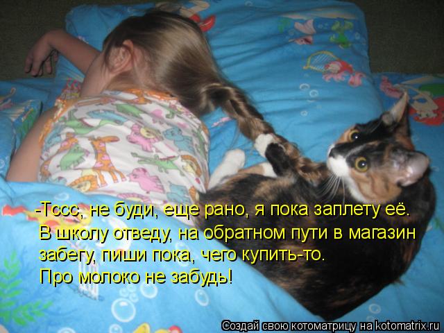 Котоматрица: -Тссс, не буди, еще рано, я пока заплету её. В школу отведу, на обратном пути в магазин  забегу, пиши пока, чего купить-то.  Про молоко не забудь!