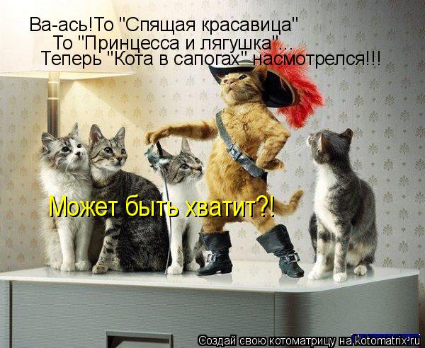 Ва-ась!То "Спящая красавица" То "Принцесса и лягушка"... Теперь "Кота в сапогах" насмотрелся!!! Може... Котоматрица: Ва-ась!То "Спящая красавица" То "Принцесса и лягушка"... Теперь "Кота в сапогах" насмотрелся!!! Может быть хватит?!