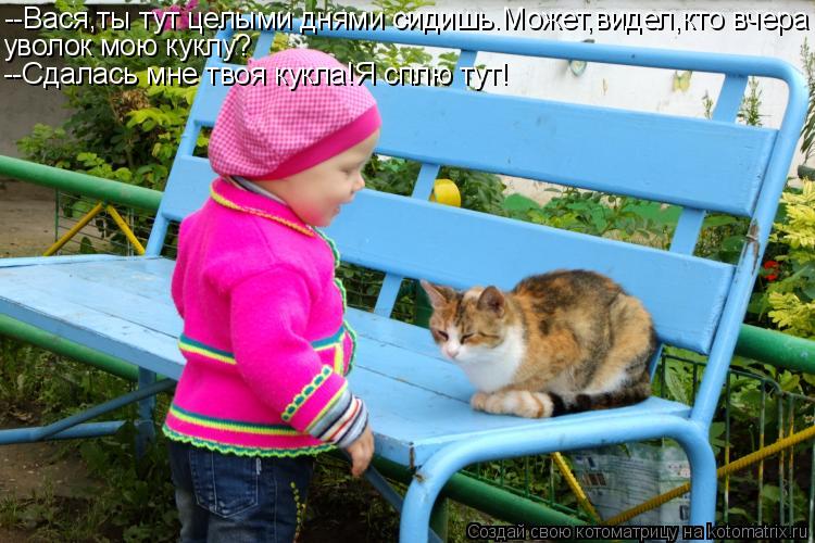 --Вася,ты тут целыми днями сидишь.Может,видел,кто вчера уволок мою куклу? --Сдалась мне твоя кукла!Я ... Котоматрица: --Вася,ты тут целыми днями сидишь.Может,видел,кто вчера уволок мою куклу? --Сдалась мне твоя кукла!Я сплю тут!