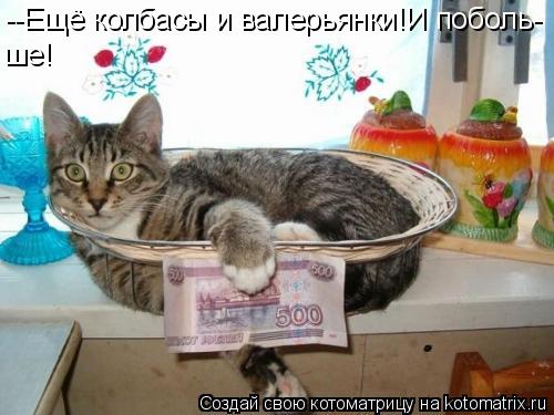 --Ещё колбасы и валерьянки!И поболь- ше!... Котоматрица: --Ещё колбасы и валерьянки!И поболь- ше!