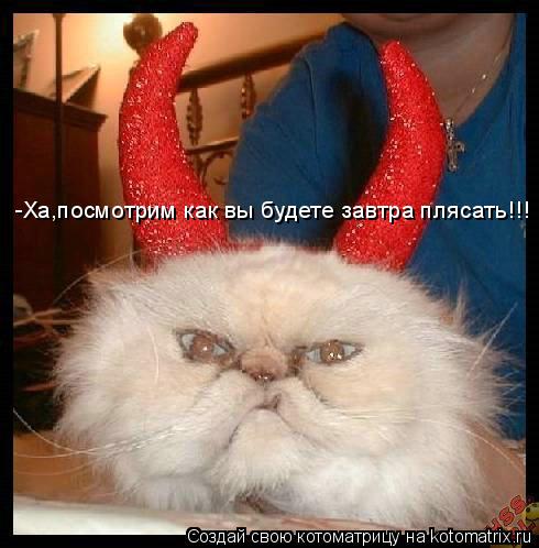 -Ха,посмотрим как вы будете завтра плясать!!! -Ха,посмотрим как вы будете завтра плясать!!!... Котоматрица: -Ха,посмотрим как вы будете завтра плясать!!! -Ха,посмотрим как вы будете завтра плясать!!!