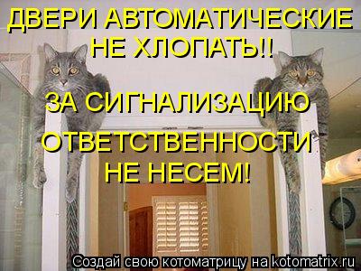 ДВЕРИ АВТОМАТИЧЕСКИЕ НЕ ХЛОПАТЬ!! ЗА СИГНАЛИЗАЦИЮ ОТВЕТСТВЕННОСТИ НЕ НЕСЕМ!... Котоматрица: ДВЕРИ АВТОМАТИЧЕСКИЕ НЕ ХЛОПАТЬ!! ЗА СИГНАЛИЗАЦИЮ ОТВЕТСТВЕННОСТИ НЕ НЕСЕМ!