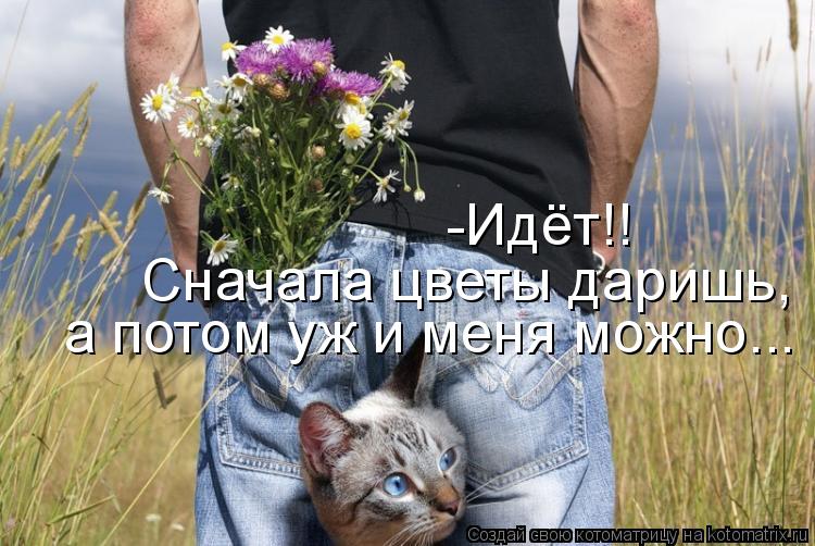 -Идёт!! Сначала цветы даришь, а потом уж и меня можно...... Котоматрица: -Идёт!! Сначала цветы даришь, а потом уж и меня можно...