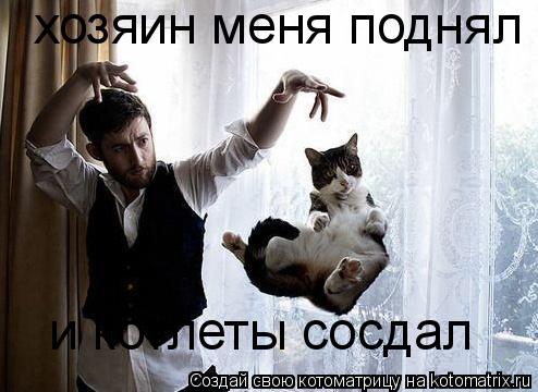 хозяин меня поднял и котлеты сосдал... Котоматрица: хозяин меня поднял и котлеты сосдал