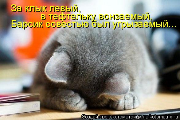 Барсик совестью был угрызаемый... За клык левый, в тефтельку вонзаемый,... Котоматрица: Барсик совестью был угрызаемый... За клык левый, в тефтельку вонзаемый,