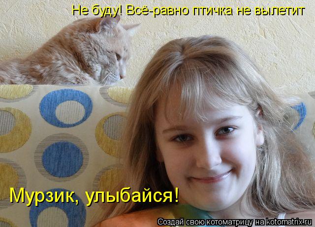 Котоматрица: Мурзик, улыбайся! Не буду! Всё-равно птичка не вылетит