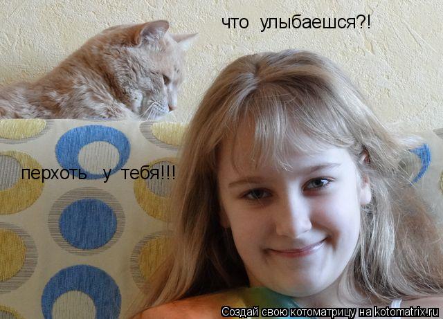Котоматрица: что  улыбаешся?! перхоть   у  тебя!!!