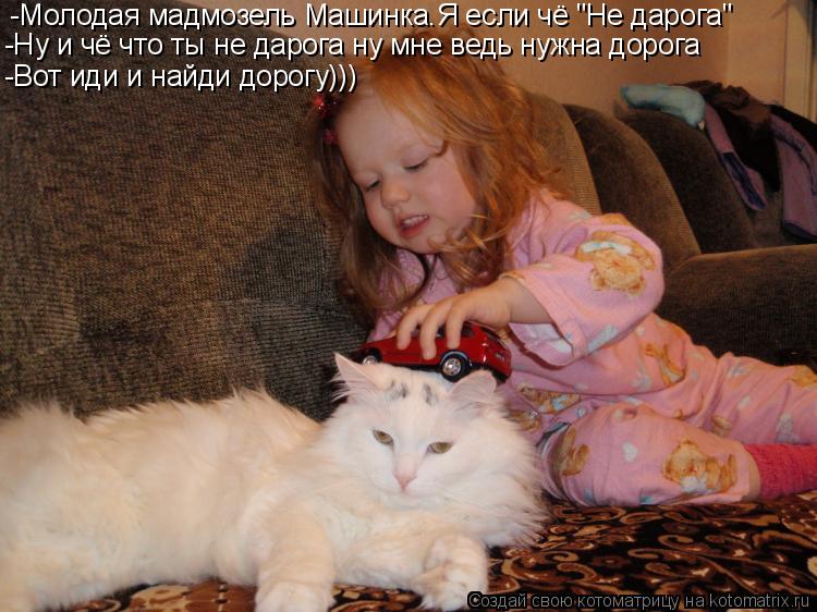 Котоматрица: -Молодая мадмозель Машинка.Я если чё "Не дарога" -Ну и чё что ты не дарога ну мне ведь нужна дорога -Ну и чё что ты не дарога ну мне ведь нужна д
