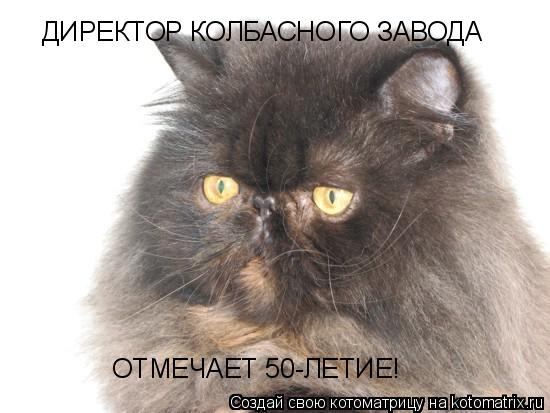 Котоматрица: ДИРЕКТОР КОЛБАСНОГО ЗАВОДА ОТМЕЧАЕТ 50-ЛЕТИЕ!