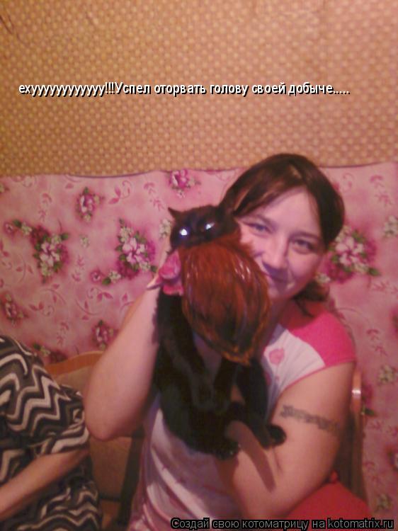 ехуууууууууууу!!!Успел оторвать голову своей добыче........ Котоматрица: ехуууууууууууу!!!Успел оторвать голову своей добыче.....
