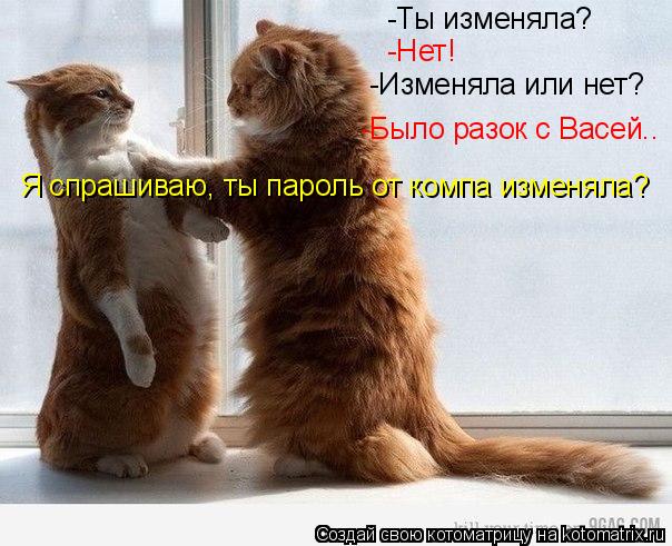 Котоматрица: -Ты изменяла? -Нет! -Изменяла или нет? -Было разок с Васей.. Я спрашиваю, ты пароль от компа изменяла?