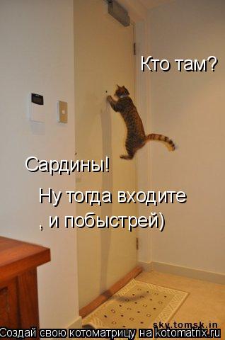 Котоматрица: Кто там? Сардины Сардины! Ну тогда входите , и побыстрей)