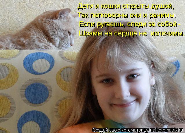 Дети и кошки открыты душой, Так легковерны они и ранимы. Если ругаешь, следи за собой - Шрамы на серд... Котоматрица: Дети и кошки открыты душой, Так легковерны они и ранимы. Если ругаешь, следи за собой - Шрамы на сердце не излечимы.