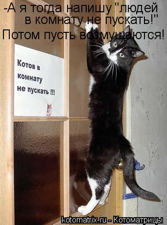 -А я тогда напишу "людей в комнату не пускать!" Потом пусть возмущаются!... Котоматрица: -А я тогда напишу "людей в комнату не пускать!" Потом пусть возмущаются!