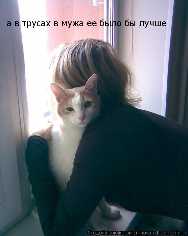 а в трусах в мужа ее было бы лучше... Котоматрица: а в трусах в мужа ее было бы лучше