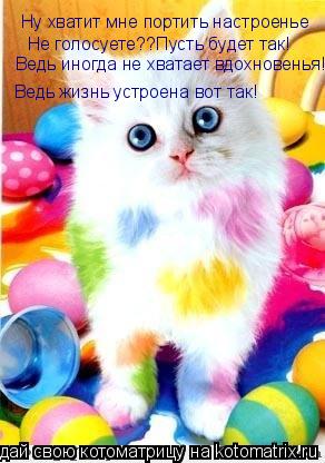 Котоматрица: Ну хватит мне портить настроенье Не голосуете??Пусть будет так! Ведь иногда не хватает вдохновенья! Ведь жизнь устроена вот так!
