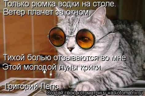 Котоматрица: Только рюмка водки на столе. Ветер плачет за окном, Тихой болью отзываются во мне Григорий Лепс Этой молодой луны крики.