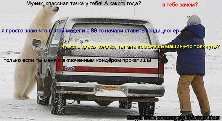 Котоматрица: а тебе зачем? я просто знаю что в этой модели с 89-го начали ставить кондиционер   ну есть здесь кондёр, ты мне поможешь машину-то толкнуть? Муж