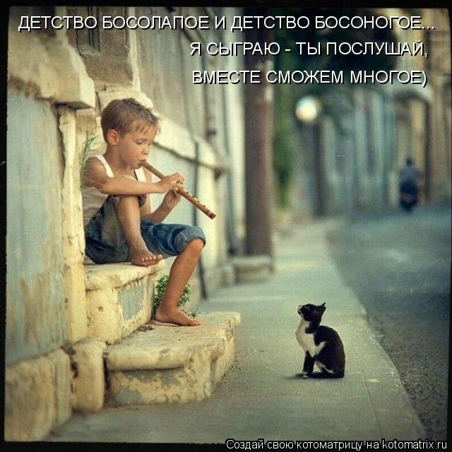 Котоматрица: ДЕТСТВО БОСОЛАПОЕ И ДЕТСТВО БОСОНОГОЕ... Я СЫГРАЮ - ТЫ ПОСЛУШАЙ, ВМЕСТЕ СМОЖЕМ МНОГОЕ)