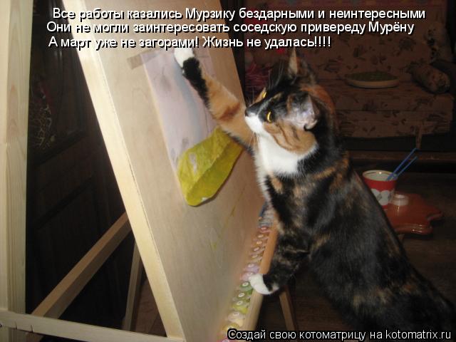 Котоматрица: Все работы казались Мурзику бездарными и неинтересными  Они не могли заинтересовать соседскую привереду Мурёну   А март уже не загорами! Жи